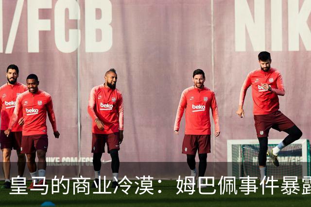 皇马的商业冷漠：姆巴佩事件暴露中国市场的信任危机